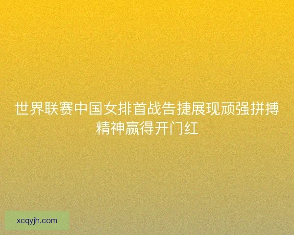 世界联赛中国女排首战告捷展现顽强拼搏精神赢得开门红