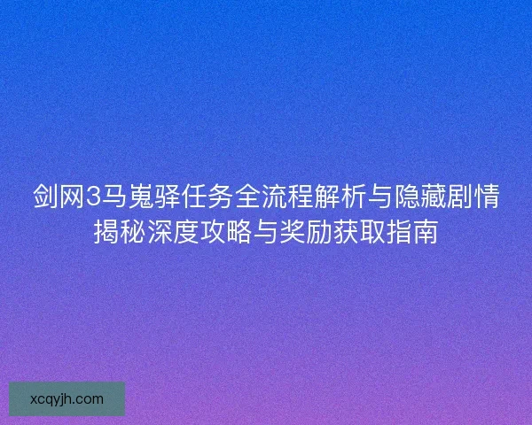 剑网3马嵬驿任务全流程解析与隐藏剧情揭秘深度攻略与奖励获取指南