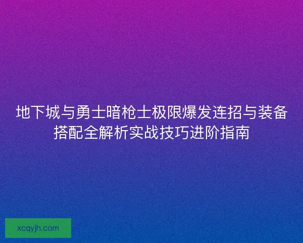 地下城与勇士暗枪士极限爆发连招与装备搭配全解析实战技巧进阶指南