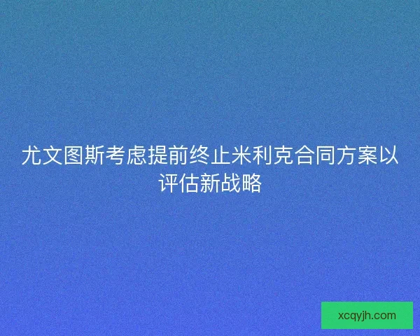 尤文图斯考虑提前终止米利克合同方案以评估新战略