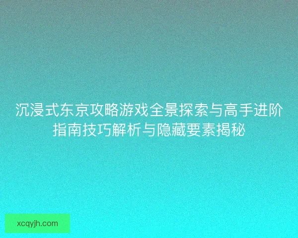 沉浸式东京攻略游戏全景探索与高手进阶指南技巧解析与隐藏要素揭秘