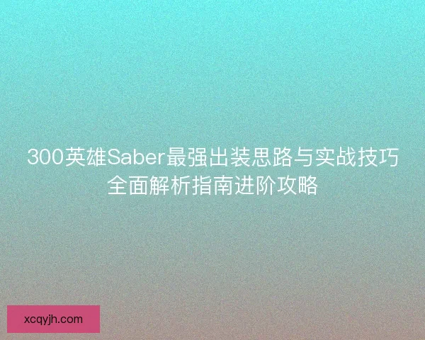 300英雄Saber最强出装思路与实战技巧全面解析指南进阶攻略