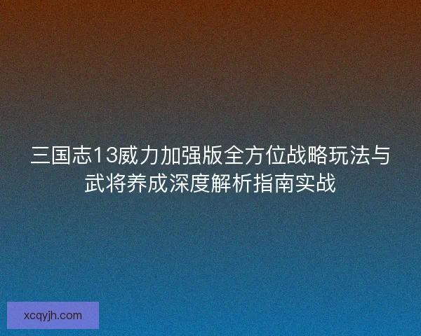 三国志13威力加强版全方位战略玩法与武将养成深度解析指南实战