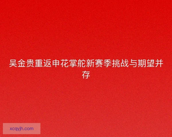 吴金贵重返申花掌舵新赛季挑战与期望并存 吴金贵重返申花掌舵新赛季挑战与期望并存