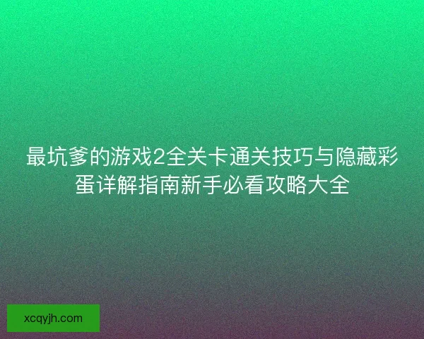 最坑爹的游戏2全关卡通关技巧与隐藏彩蛋详解指南新手必看攻略大全