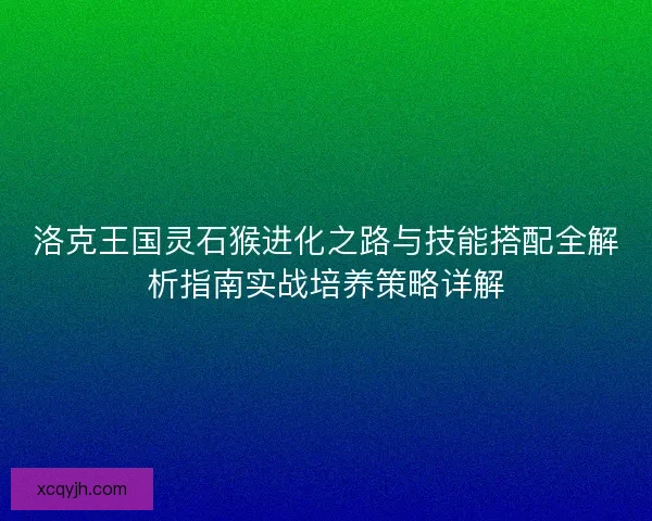 洛克王国灵石猴进化之路与技能搭配全解析指南实战培养策略详解