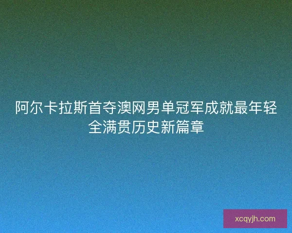 阿尔卡拉斯首夺澳网男单冠军成就最年轻全满贯历史新篇章