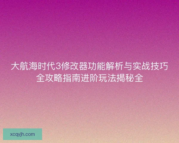 大航海时代3修改器功能解析与实战技巧全攻略指南进阶玩法揭秘全