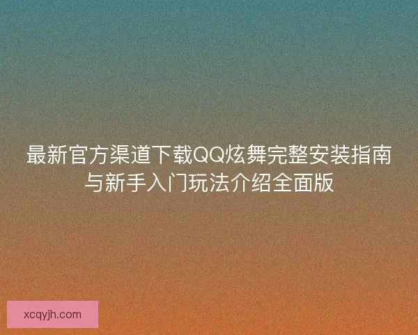 最新官方渠道下载QQ炫舞完整安装指南与新手入门玩法介绍全面版