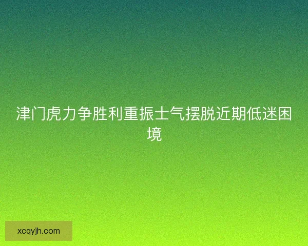 津门虎力争胜利重振士气摆脱近期低迷困境