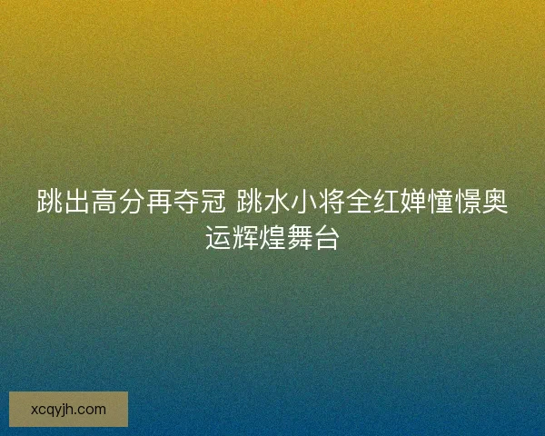 跳出高分再夺冠 跳水小将全红婵憧憬奥运辉煌舞台 跳出高分再夺冠 跳水小将全红婵憧憬奥运辉煌舞台