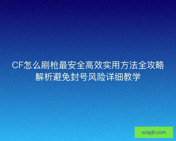 CF怎么刷枪最安全高效实用方法全攻略解析避免封号风险详细教学