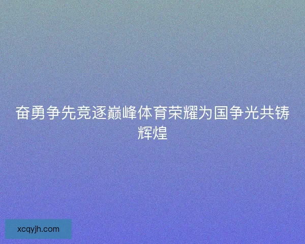 奋勇争先竞逐巅峰体育荣耀为国争光共铸辉煌 奋勇争先竞逐巅峰体育荣耀为国争光共铸辉煌