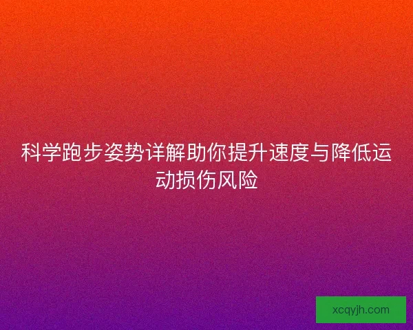 科学跑步姿势详解助你提升速度与降低运动损伤风险 科学跑步姿势详解助你提升速度与降低运动损伤风险