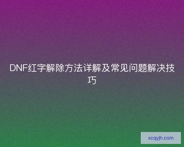 DNF红字解除方法详解及常见问题解决技巧
