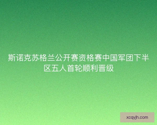 斯诺克苏格兰公开赛资格赛中国军团下半区五人首轮顺利晋级