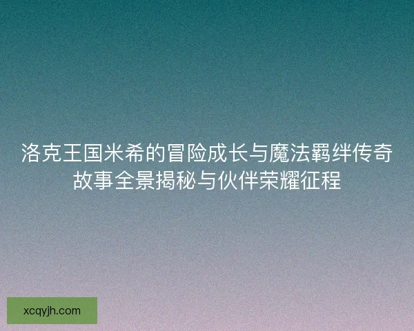 洛克王国米希的冒险成长与魔法羁绊传奇故事全景揭秘与伙伴荣耀征程 洛克王国米希的冒险成长与魔法羁绊传奇故事全景揭秘与伙伴荣耀征程