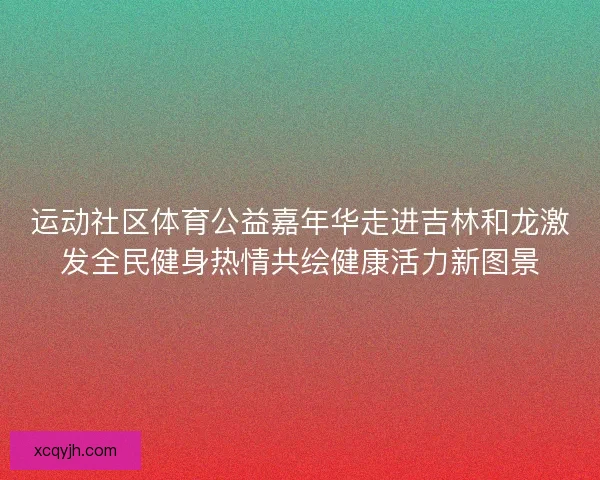运动社区体育公益嘉年华走进吉林和龙激发全民健身热情共绘健康活力新图景