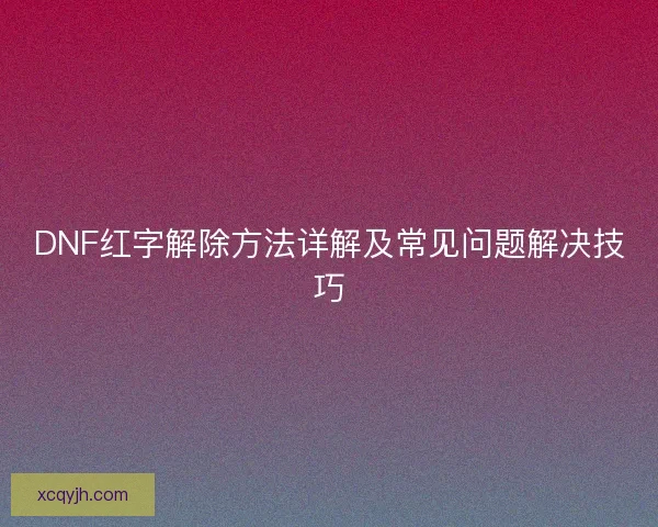 DNF红字解除方法详解及常见问题解决技巧