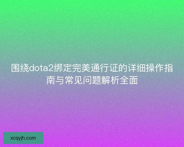 围绕dota2绑定完美通行证的详细操作指南与常见问题解析全面