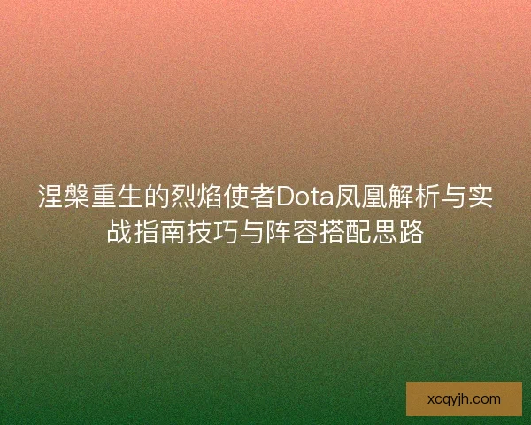 涅槃重生的烈焰使者Dota凤凰解析与实战指南技巧与阵容搭配思路 涅槃重生的烈焰使者Dota凤凰解析与实战指南技巧与阵容搭配思路
