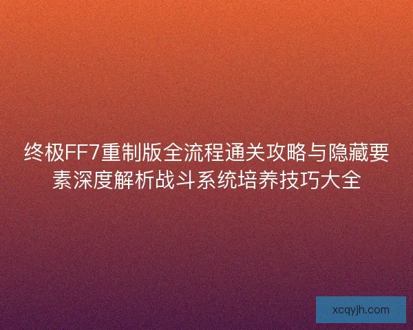 终极FF7重制版全流程通关攻略与隐藏要素深度解析战斗系统培养技巧大全 终极FF7重制版全流程通关攻略与隐藏要素深度解析战斗系统培养技巧大全