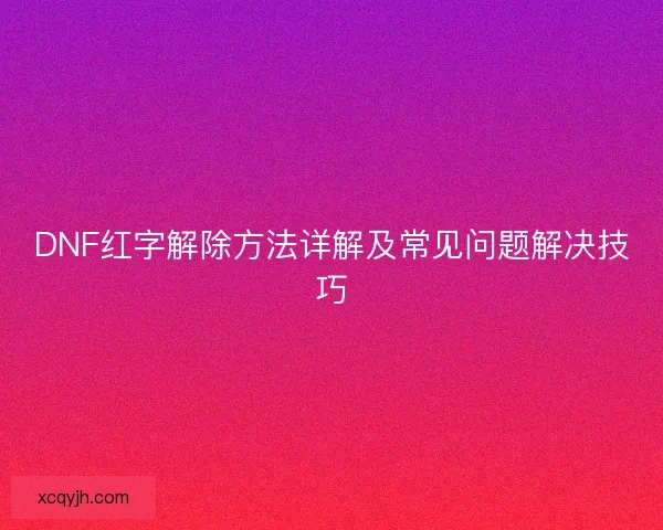 DNF红字解除方法详解及常见问题解决技巧