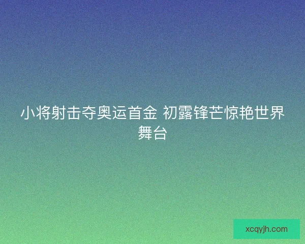小将射击夺奥运首金 初露锋芒惊艳世界舞台