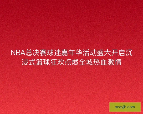 NBA总决赛球迷嘉年华活动盛大开启沉浸式篮球狂欢点燃全城热血激情 NBA总决赛球迷嘉年华活动盛大开启沉浸式篮球狂欢点燃全城热血激情