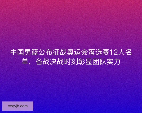 中国男篮公布征战奥运会落选赛12人名单,备战决战时刻彰显团队实力 中国男篮公布征战奥运会落选赛12人名单,备战决战时刻彰显团队实力