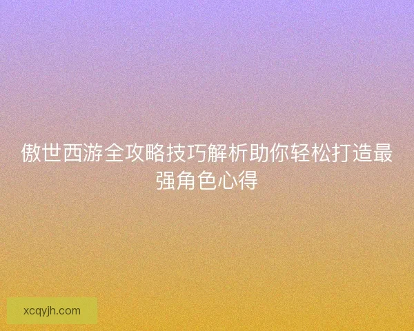 傲世西游全攻略技巧解析助你轻松打造最强角色心得 傲世西游全攻略技巧解析助你轻松打造最强角色心得