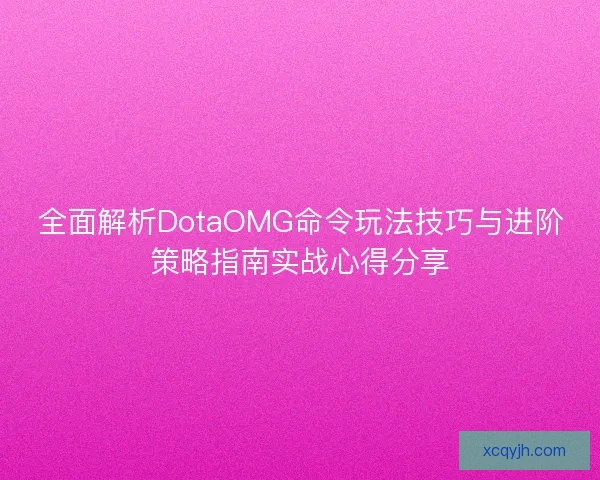 全面解析DotaOMG命令玩法技巧与进阶策略指南实战心得分享